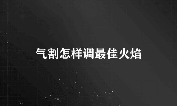 气割怎样调最佳火焰