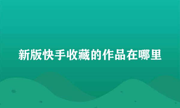 新版快手收藏的作品在哪里