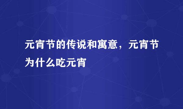 元宵节的传说和寓意，元宵节为什么吃元宵