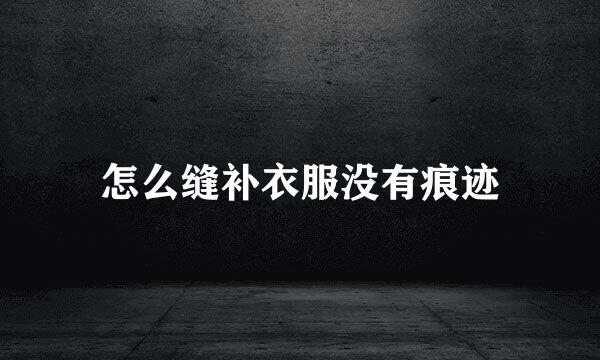 怎么缝补衣服没有痕迹