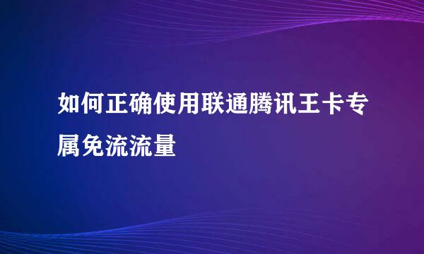 如何正确使用联通腾讯王卡专属免流流量