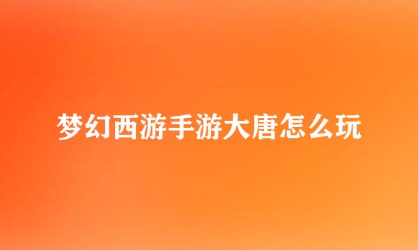 梦幻西游手游大唐怎么玩