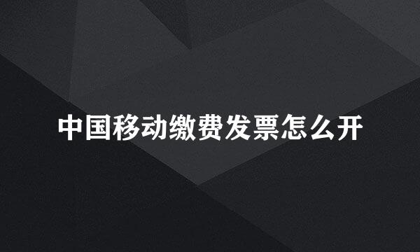 中国移动缴费发票怎么开