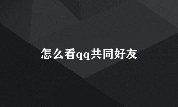 怎么看qq共同好友