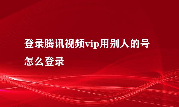 登录腾讯视频vip用别人的号怎么登录