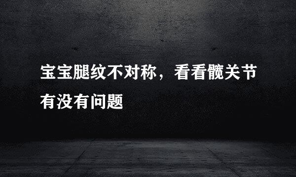 宝宝腿纹不对称，看看髋关节有没有问题