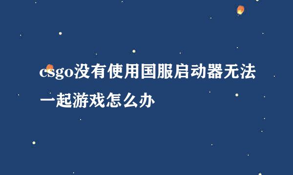 csgo没有使用国服启动器无法一起游戏怎么办