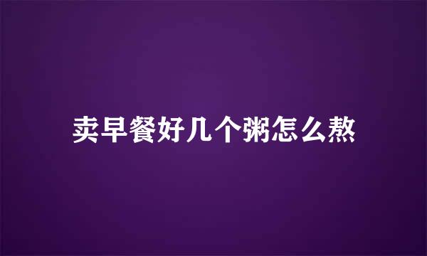 卖早餐好几个粥怎么熬