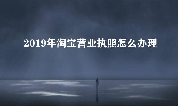 2019年淘宝营业执照怎么办理