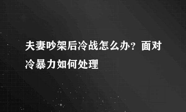 夫妻吵架后冷战怎么办？面对冷暴力如何处理