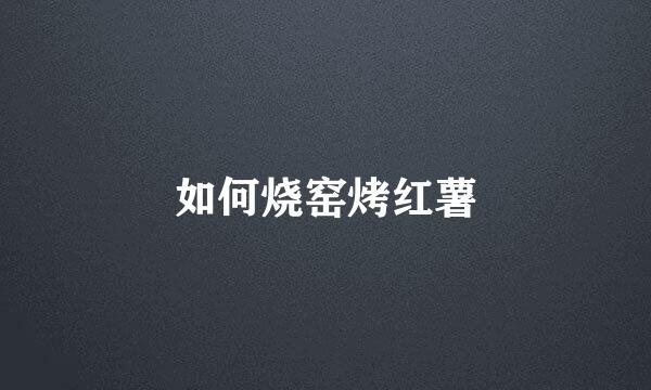 如何烧窑烤红薯