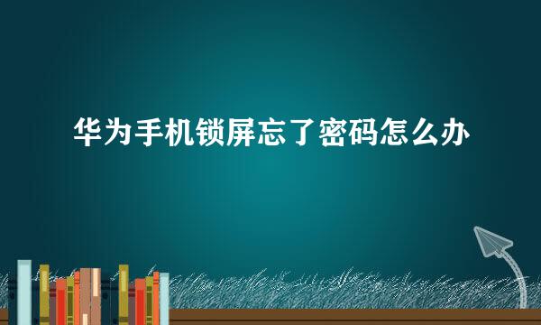 华为手机锁屏忘了密码怎么办