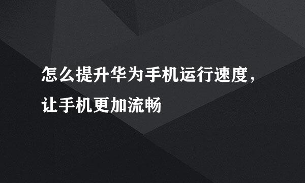 怎么提升华为手机运行速度，让手机更加流畅