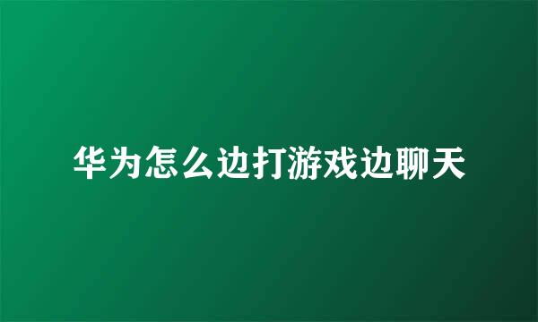 华为怎么边打游戏边聊天