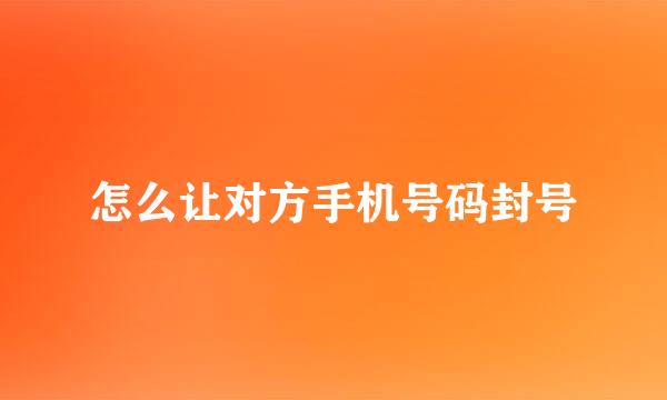 怎么让对方手机号码封号