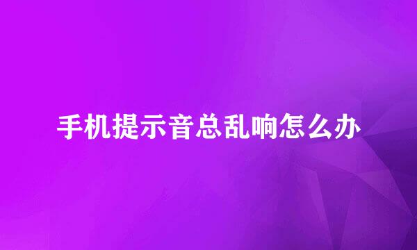 手机提示音总乱响怎么办