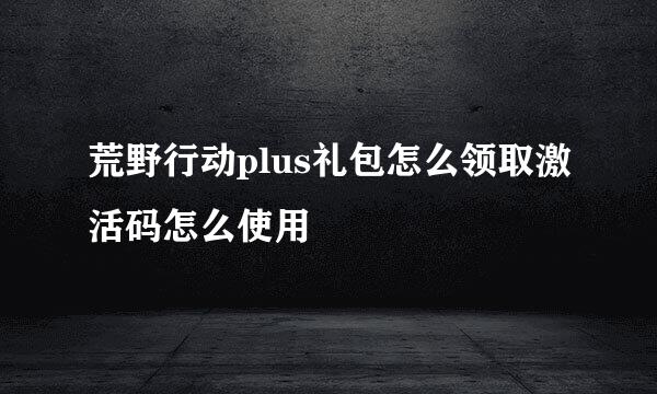 荒野行动plus礼包怎么领取激活码怎么使用