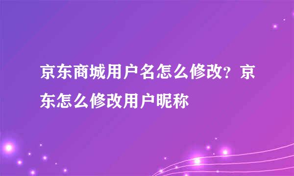 京东商城用户名怎么修改？京东怎么修改用户昵称