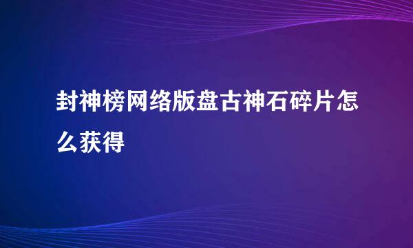 封神榜网络版盘古神石碎片怎么获得