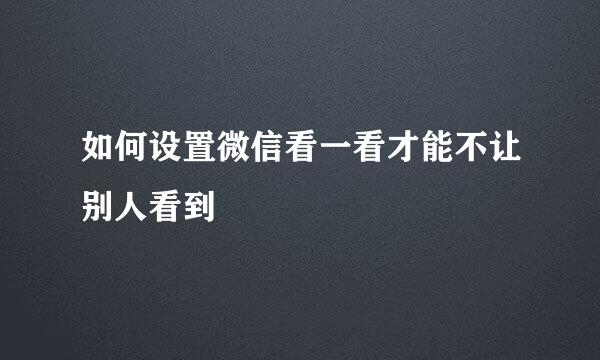 如何设置微信看一看才能不让别人看到