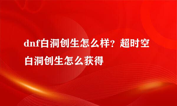 dnf白洞创生怎么样？超时空白洞创生怎么获得