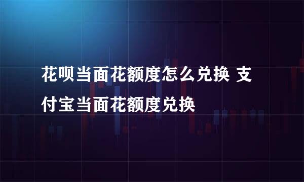 花呗当面花额度怎么兑换 支付宝当面花额度兑换