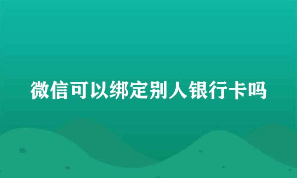 微信可以绑定别人银行卡吗