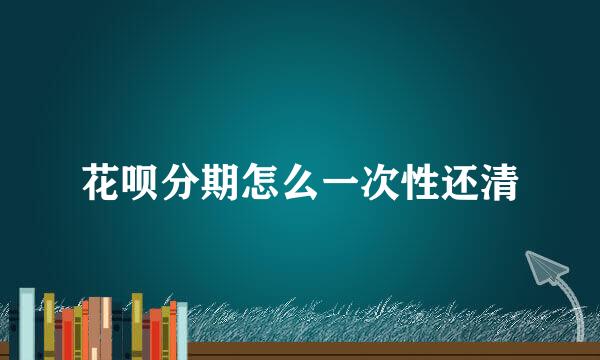 花呗分期怎么一次性还清