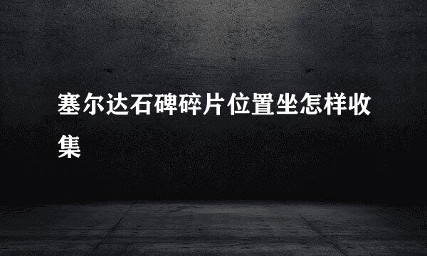 塞尔达石碑碎片位置坐怎样收集