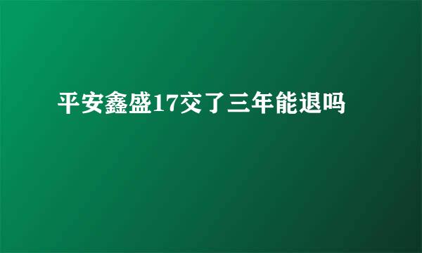 平安鑫盛17交了三年能退吗