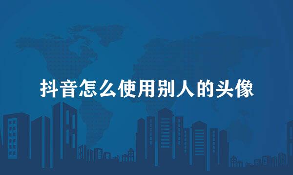 抖音怎么使用别人的头像