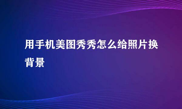 用手机美图秀秀怎么给照片换背景