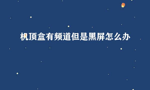机顶盒有频道但是黑屏怎么办