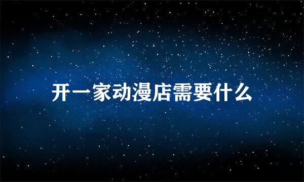 开一家动漫店需要什么