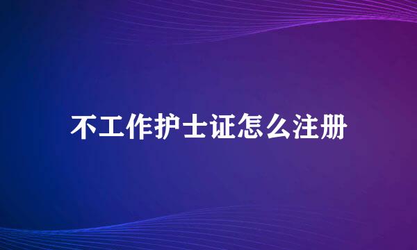 不工作护士证怎么注册