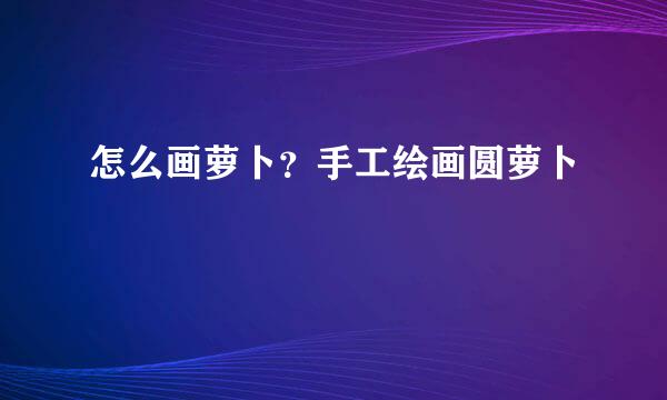 怎么画萝卜？手工绘画圆萝卜