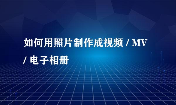 如何用照片制作成视频 / MV / 电子相册