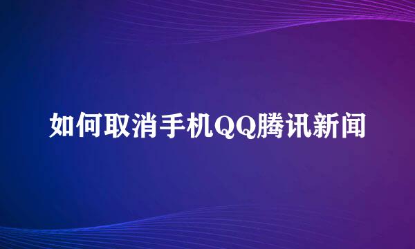 如何取消手机QQ腾讯新闻
