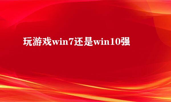玩游戏win7还是win10强