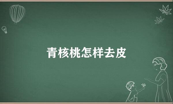 青核桃怎样去皮