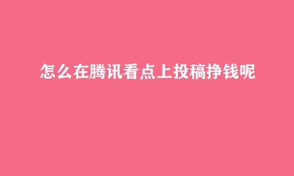 怎么在腾讯看点上投稿挣钱呢