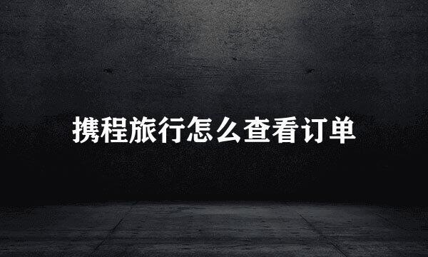 携程旅行怎么查看订单