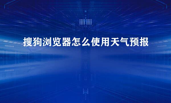 搜狗浏览器怎么使用天气预报