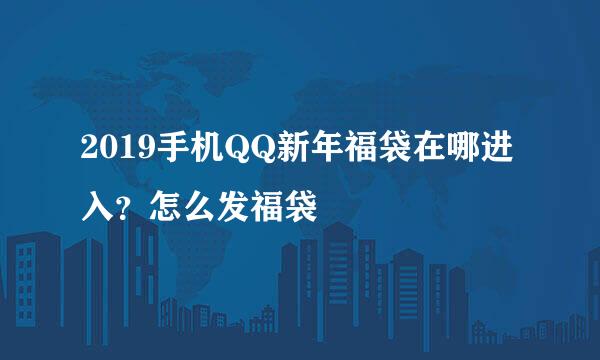 2019手机QQ新年福袋在哪进入？怎么发福袋