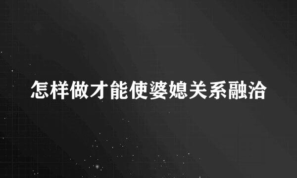 怎样做才能使婆媳关系融洽