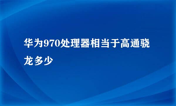 华为970处理器相当于高通骁龙多少