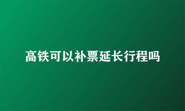 高铁可以补票延长行程吗