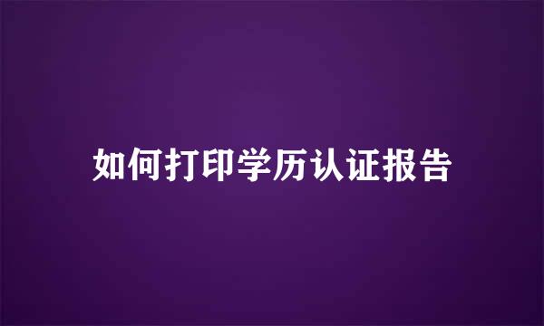 如何打印学历认证报告