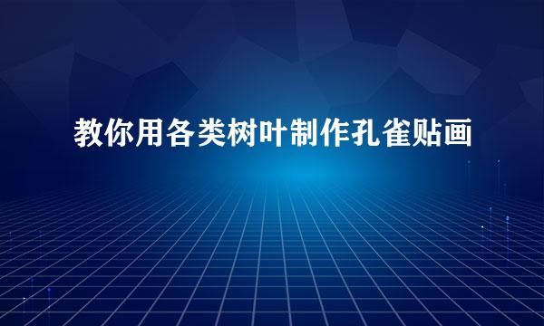 教你用各类树叶制作孔雀贴画