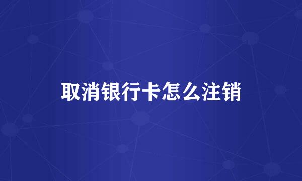 取消银行卡怎么注销